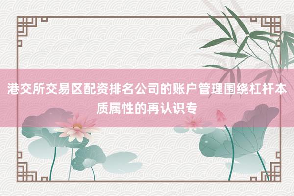 港交所交易区配资排名公司的账户管理围绕杠杆本质属性的再认识专