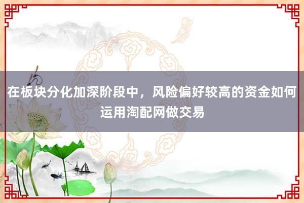 在板块分化加深阶段中，风险偏好较高的资金如何运用淘配网做交易