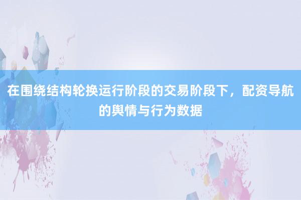 在围绕结构轮换运行阶段的交易阶段下，配资导航的舆情与行为数据