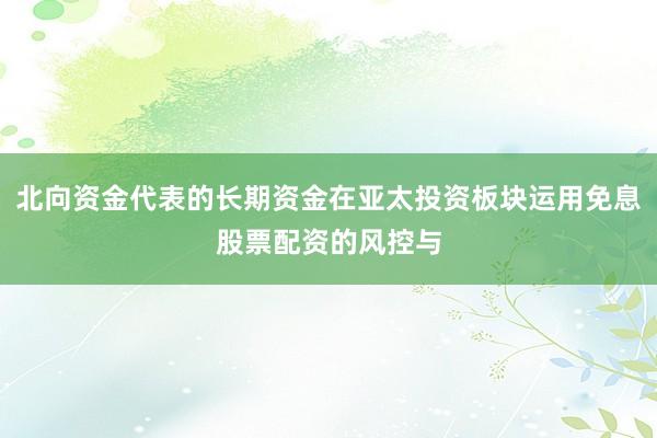 北向资金代表的长期资金在亚太投资板块运用免息股票配资的风控与