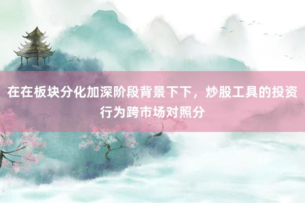 在在板块分化加深阶段背景下下，炒股工具的投资行为跨市场对照分