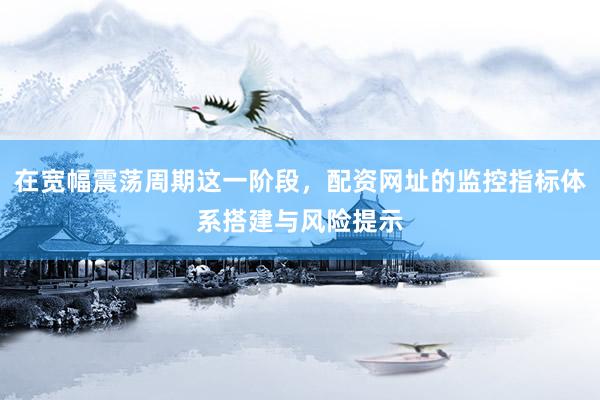在宽幅震荡周期这一阶段，配资网址的监控指标体系搭建与风险提示