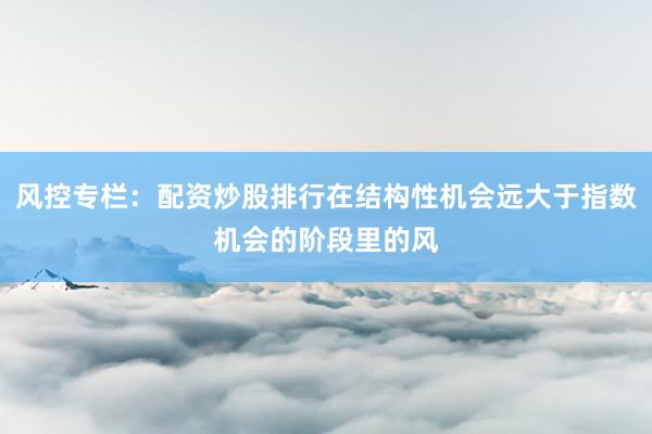 风控专栏：配资炒股排行在结构性机会远大于指数机会的阶段里的风