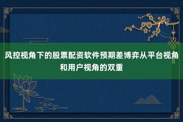 风控视角下的股票配资软件预期差博弈从平台视角和用户视角的双重