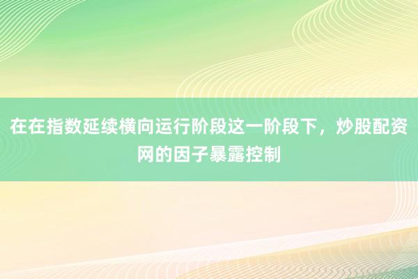 在在指数延续横向运行阶段这一阶段下，炒股配资网的因子暴露控制
