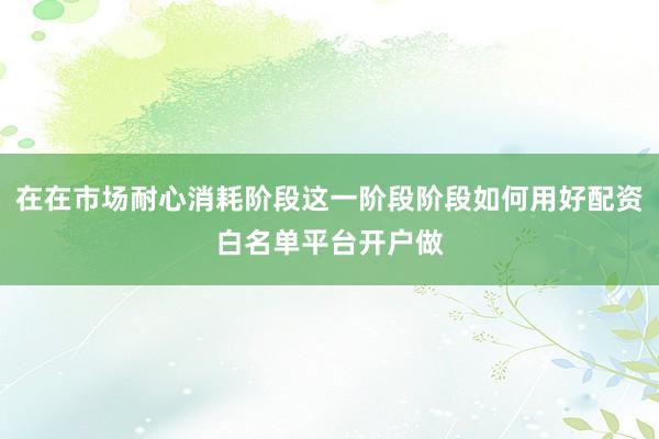 在在市场耐心消耗阶段这一阶段阶段如何用好配资白名单平台开户做