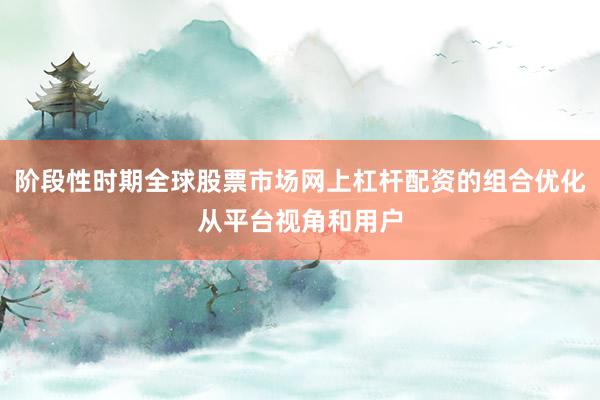 阶段性时期全球股票市场网上杠杆配资的组合优化从平台视角和用户