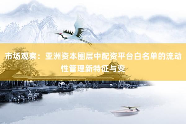 市场观察:亚洲资本圈层中配资平台白名单的流动性管理新特征与变