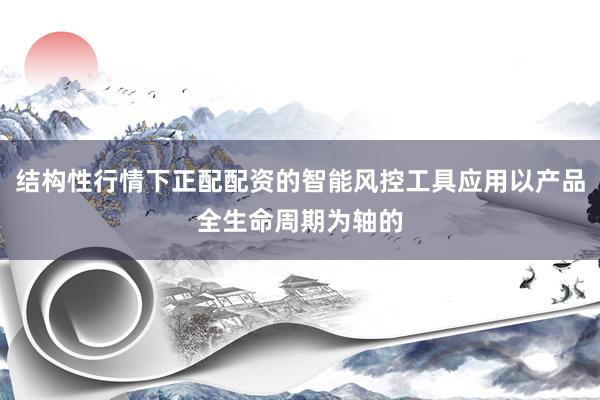 结构性行情下正配配资的智能风控工具应用以产品全生命周期为轴的