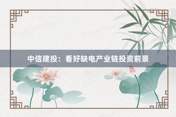 中信建投：看好缺电产业链投资前景
