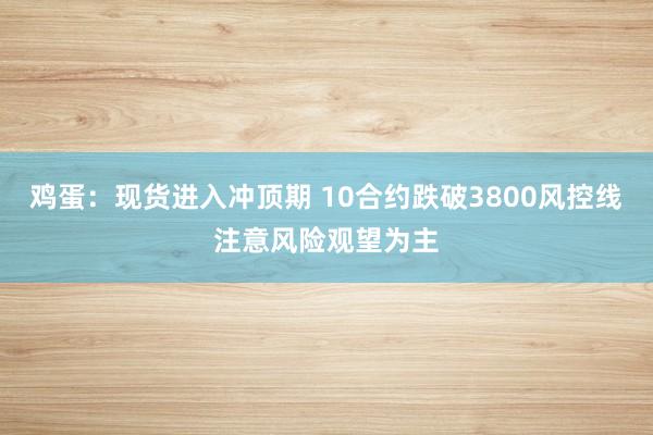鸡蛋：现货进入冲顶期 10合约跌破3800风控线注意风险观望为主