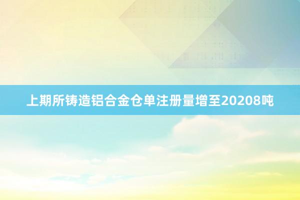 上期所铸造铝合金仓单注册量增至20208吨