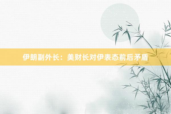伊朗副外长：美财长对伊表态前后矛盾