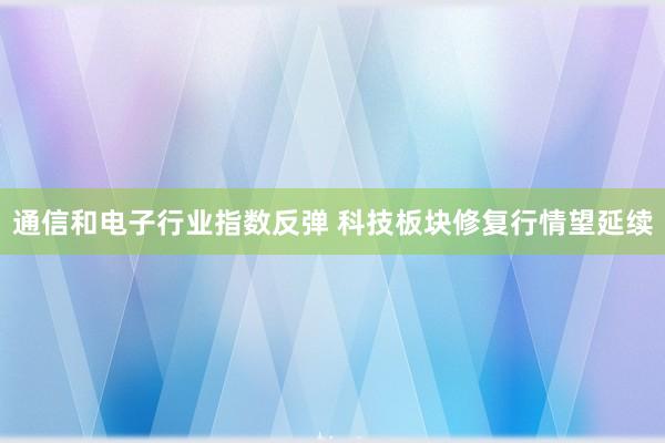 通信和电子行业指数反弹 科技板块修复行情望延续