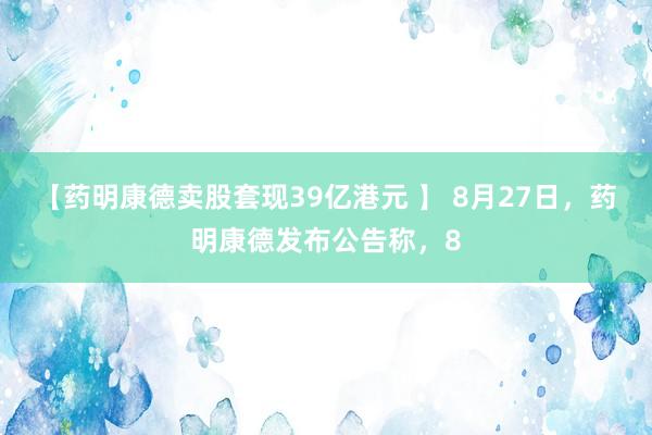 【药明康德卖股套现39亿港元 】 8月27日，药明康德发布公告称，8