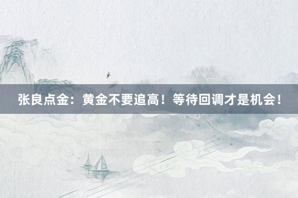 张良点金：黄金不要追高！等待回调才是机会！