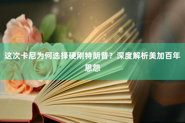 这次卡尼为何选择硬刚特朗普？深度解析美加百年恩怨