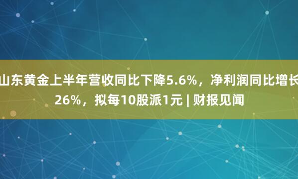 山东黄金上半年营收同比下降5.6%，净利润同比增长26%，拟每10股派1元 | 财报见闻