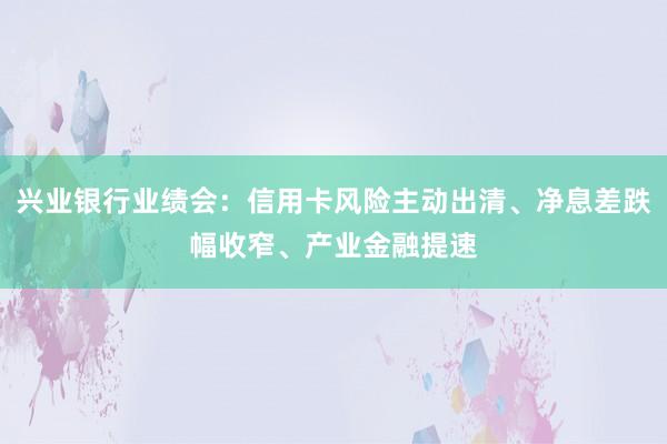 兴业银行业绩会：信用卡风险主动出清、净息差跌幅收窄、产业金融提速