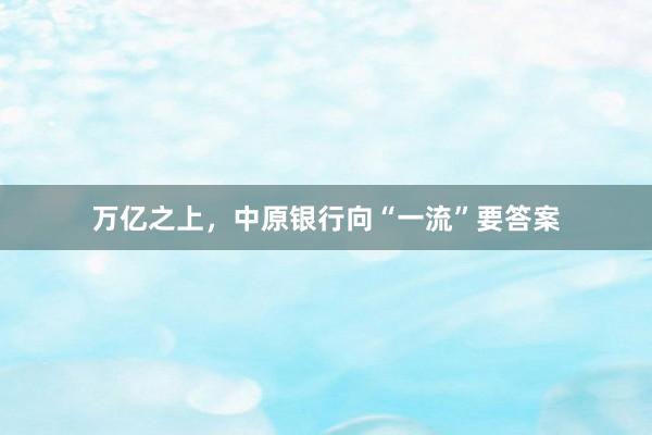 万亿之上，中原银行向“一流”要答案