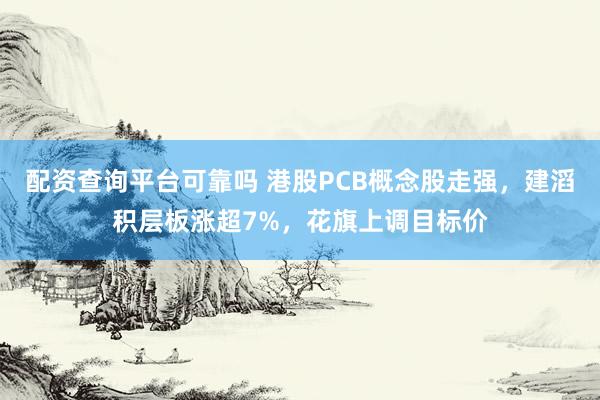 配资查询平台可靠吗 港股PCB概念股走强，建滔积层板涨超7%，花旗上调目标价