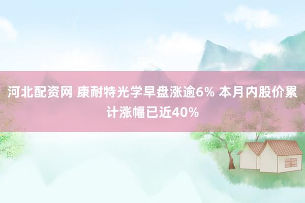 河北配资网 康耐特光学早盘涨逾6% 本月内股价累计涨幅已近40%