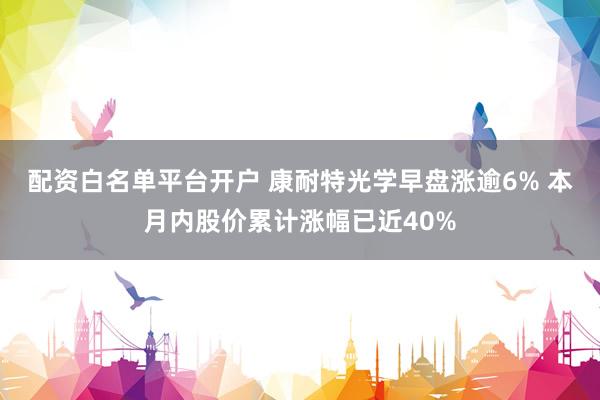 配资白名单平台开户 康耐特光学早盘涨逾6% 本月内股价累计涨幅已近40%