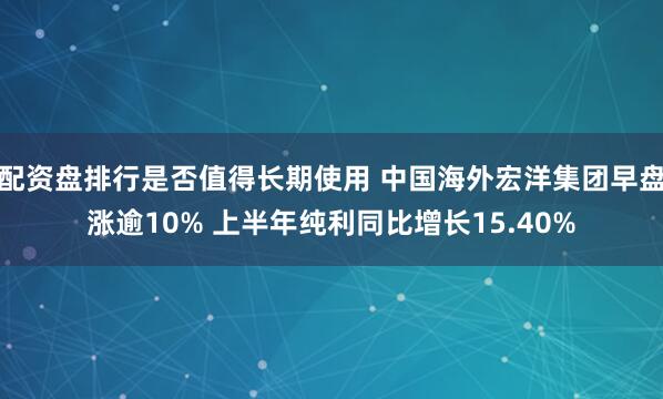 配资盘排行是否值得长期使用 中国海外宏洋集团早盘涨逾10% 上半年纯利同比增长15.40%