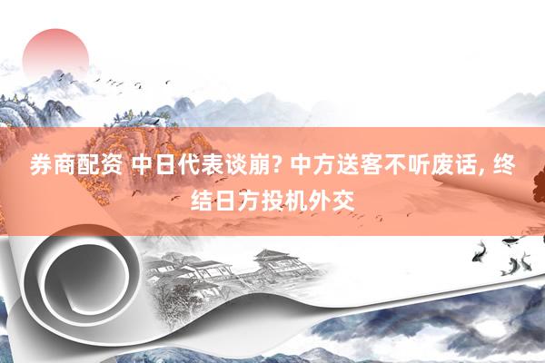 券商配资 中日代表谈崩? 中方送客不听废话, 终结日方投机外交