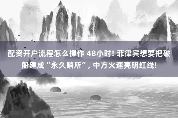 配资开户流程怎么操作 48小时! 菲律宾想要把破船建成“永久哨所”, 中方火速亮明红线!