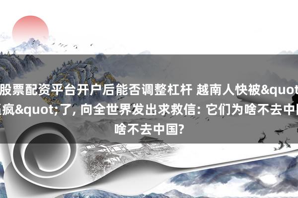 股票配资平台开户后能否调整杠杆 越南人快被"逼疯"了, 向全世界发出求救信: 它们为啥不去中国?