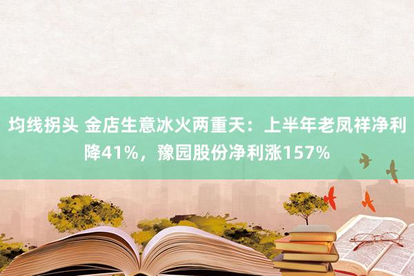 均线拐头 金店生意冰火两重天：上半年老凤祥净利降41%，豫园股份净利涨157%