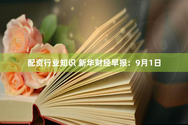 配资行业知识 新华财经早报：9月1日