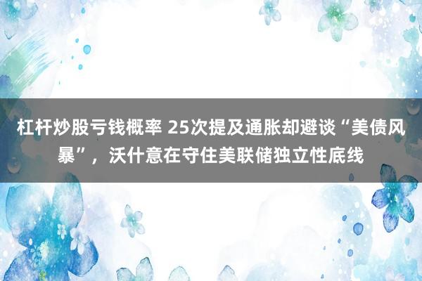 杠杆炒股亏钱概率 25次提及通胀却避谈“美债风暴”，沃什意在守住美联储独立性底线