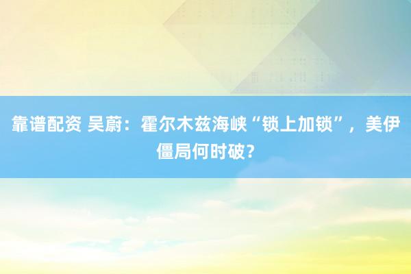 靠谱配资 吴蔚：霍尔木兹海峡“锁上加锁”，美伊僵局何时破？