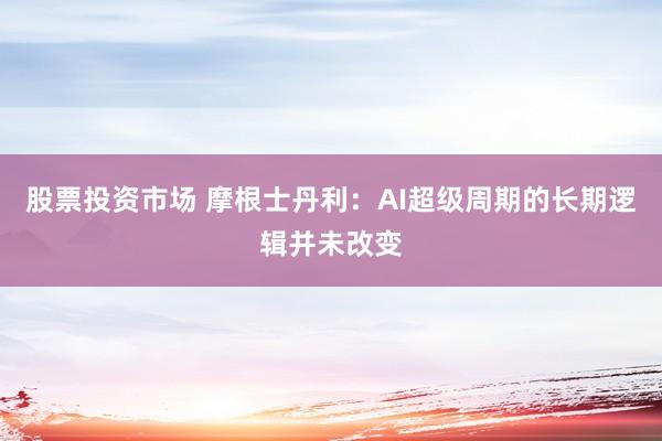 股票投资市场 摩根士丹利：AI超级周期的长期逻辑并未改变