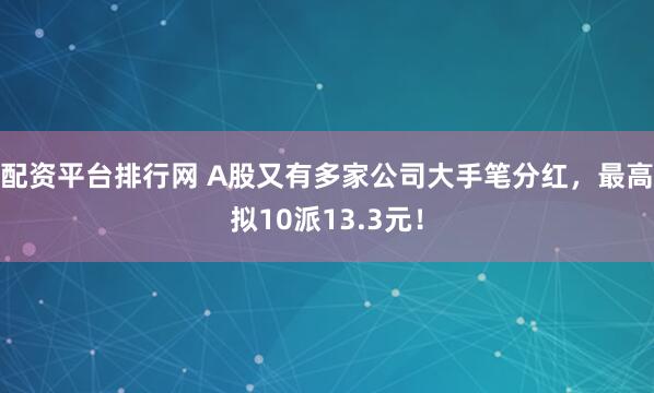 配资平台排行网 A股又有多家公司大手笔分红，最高拟10派13.3元！