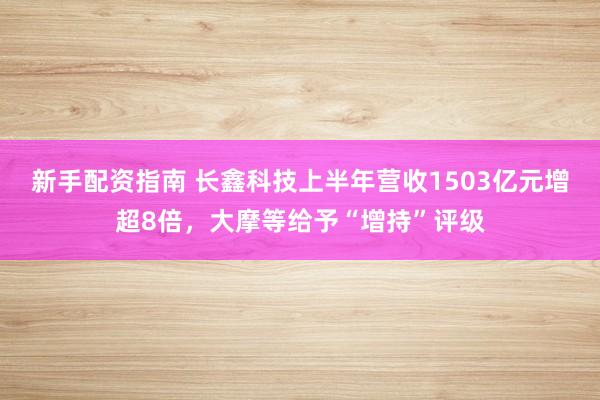 新手配资指南 长鑫科技上半年营收1503亿元增超8倍，大摩等给予“增持”评级