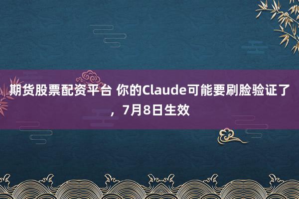 期货股票配资平台 你的Claude可能要刷脸验证了，7月8日生效