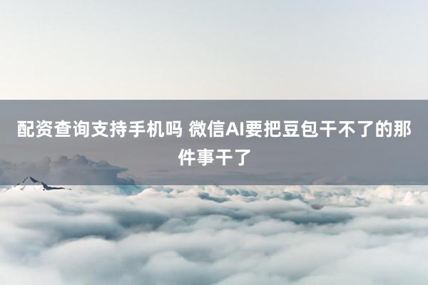 配资查询支持手机吗 微信AI要把豆包干不了的那件事干了