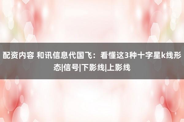 配资内容 和讯信息代国飞：看懂这3种十字星k线形态|信号|下影线|上影线