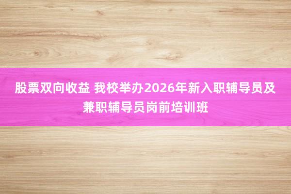 股票双向收益 我校举办2026年新入职辅导员及兼职辅导员岗前培训班