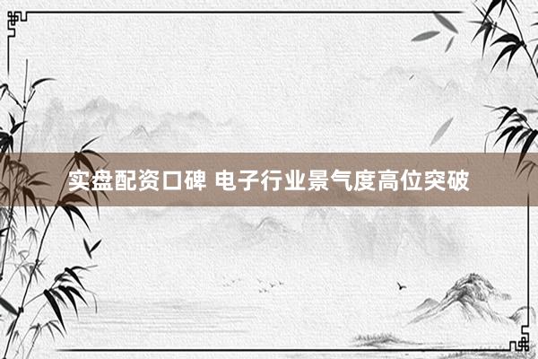 实盘配资口碑 电子行业景气度高位突破