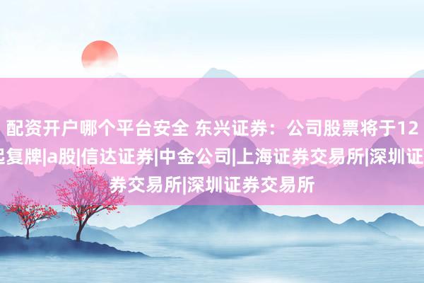 配资开户哪个平台安全 东兴证券：公司股票将于12月18日起复牌|a股|信达证券|中金公司|上海证券交易所|深圳证券交易所