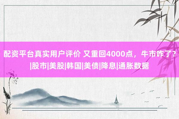 配资平台真实用户评价 又重回4000点，牛市咋了？|股市|美股|韩国|美债|降息|通胀数据