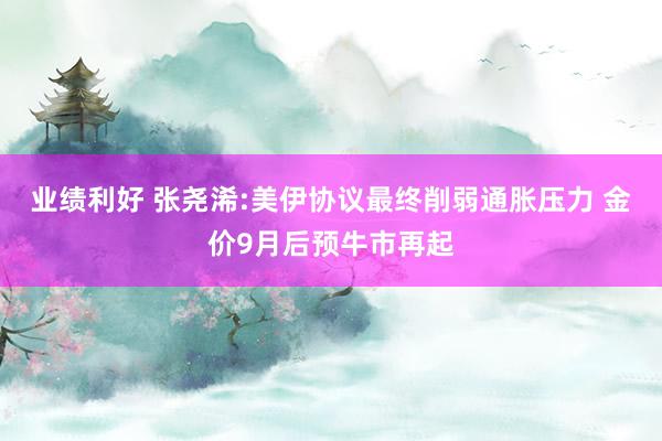 业绩利好 张尧浠:美伊协议最终削弱通胀压力 金价9月后预牛市再起