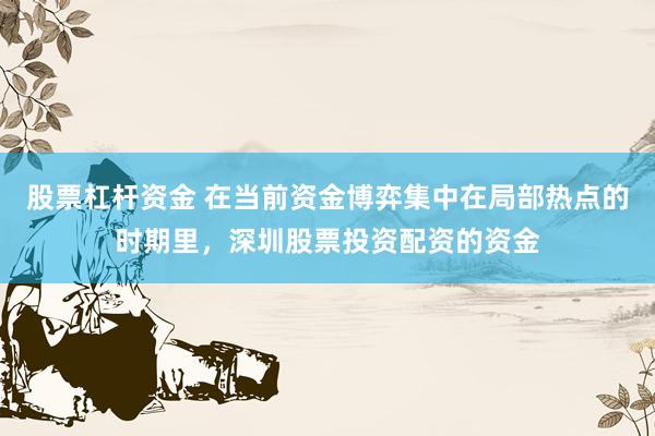 股票杠杆资金 在当前资金博弈集中在局部热点的时期里，深圳股票投资配资的资金