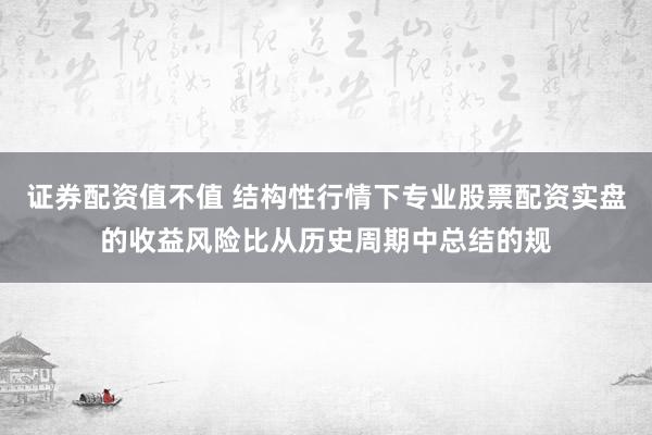 证券配资值不值 结构性行情下专业股票配资实盘的收益风险比从历史周期中总结的规