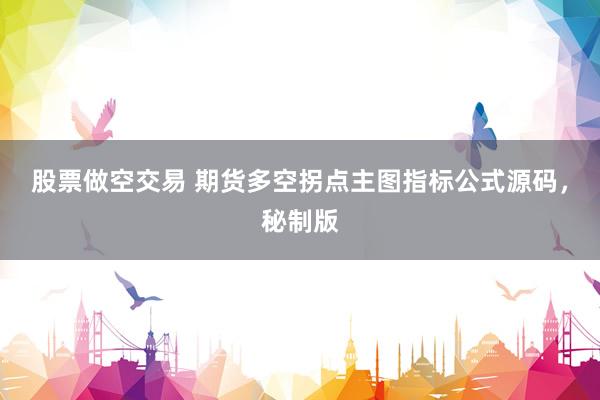 股票做空交易 期货多空拐点主图指标公式源码，秘制版