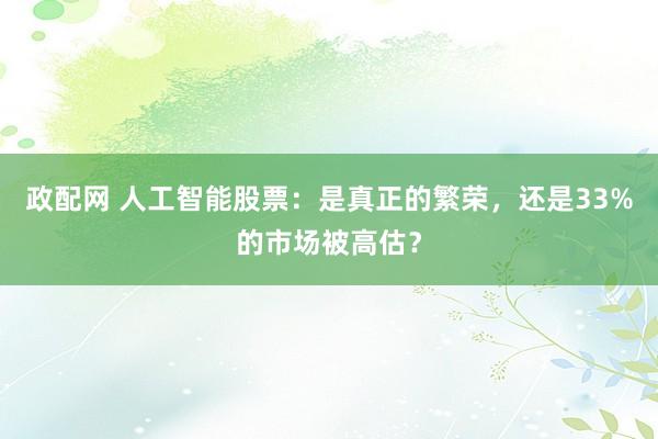 政配网 人工智能股票：是真正的繁荣，还是33%的市场被高估？